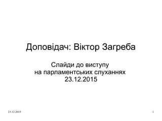 23.12.2015 1
Доповідач: Віктор Загреба
Слайди до виступу
на парламентських слуханнях
23.12.2015
 