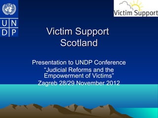 Victim Support
       Scotland
Presentation to UNDP Conference
    “Judicial Reforms and the
    Empowerment of Victims”
  Zagreb 28/29 November 2012
 