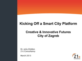 Kicking Off a Smart City Platform
Creative & Innovative Futures
City of Zagreb

Dr. Julia Glidden
21c Consultancy
March 2013

 