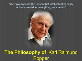 The Philosophy of Karl Raimund
Popper
"We have to learn the lesson that intellectual honesty
is fundamental for everything we cherish".
 