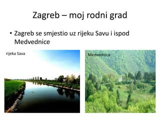 Zagreb – moj rodni grad
• Zagreb se smjestio uz rijeku Savu i ispod
Medvednice
rijeka Sava Medvednica
 