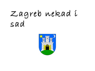 Zagreb nekad i
sad
 