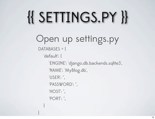 {{ SETTINGS.PY }}
 Open up settings.py
 DATABASES = {
     'default': {
         'ENGINE': 'django.db.backends.sqlite3',
         'NAME': 'MyBlog.db',
         'USER': '',
         'PASSWORD': '',
         'HOST': '',
         'PORT': '',
     }
 }
                                                   10
 