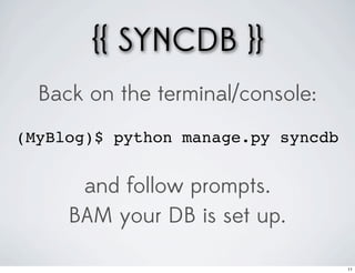 {{ SYNCDB }}
  Back on the terminal/console:
(MyBlog)$ python manage.py syncdb


      and follow prompts.
     BAM your DB is set up.

                                    11
 