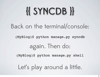 {{ SYNCDB }}
Back on the terminal/console:
 (MyBlog)$ python manage.py syncdb

        again. Then do:
  (MyBlog)$ python manage.py shell


  Let’s play around a little.
                                     15
 