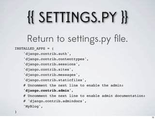 {{ SETTINGS.PY }}
     Return to settings.py ﬁle.
INSTALLED_APPS = (
    'django.contrib.auth',
    'django.contrib.contenttypes',
    'django.contrib.sessions',
    'django.contrib.sites',
    'django.contrib.messages',
    'django.contrib.staticfiles',
    # Uncomment the next line to enable the admin:
    'django.contrib.admin',
    # Uncomment the next line to enable admin documentation:
    # 'django.contrib.admindocs',
    'MyBlog',
)
                                                               16
 