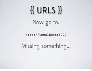 {{ URLS }}
    Now go to:

 http://localhost:8000


Missing something...


                         21
 