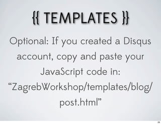 {{ TEMPLATES }}
Optional: If you created a Disqus
 account, copy and paste your
       JavaScript code in:
“ZagrebWorkshop/templates/blog/
           post.html”
                                    28
 