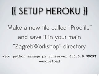 {{ SETUP HEROKU }}
  Make a new ﬁle called “Procﬁle”
       and save it in your main
     “ZagrebWorkshop” directory
web: python manage.py runserver 0.0.0.0:$PORT
                 --noreload


                                                34
 