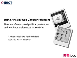Cédric Courtois and Peter Mechant IBBT-MICT-Ghent University Using API’s in Web 2.0 user research: The case of networked public expectancies and feedback preferences on YouTube  