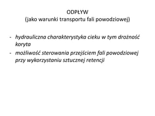 ODP?YW
(jako warunki transportu fali powodziowej)
- hydrauliczna charakterystyka cieku w tym dro?no?d
koryta
- mo?liwo?d sterowania przej?ciem fali powodziowej
przy wykorzystaniu sztucznej retencji

 