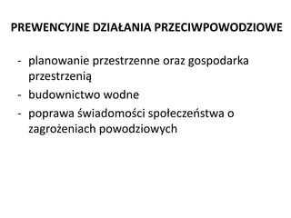 PREWENCYJNE DZIA?ANIA PRZECIWPOWODZIOWE
- planowanie przestrzenne oraz gospodarka
przestrzeni?
- budownictwo wodne
- poprawa ?wiadomo?ci spo?eczeostwa o
zagro?eniach powodziowych

 