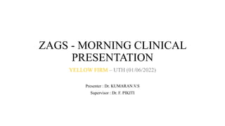 ZAGS - MORNING CLINICAL
PRESENTATION
YELLOW FIRM – UTH (01/06/2022)
Presenter : Dr. KUMARAN.V.S
Supervisor : Dr. F. PIKITI
 