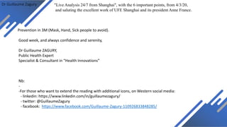 Dr Guillaume Zagury
Prevention in 3M (Mask, Hand, Sick people to avoid).
Good week, and always confidence and serenity,
Dr Guillaume ZAGURY,
Public Health Expert
Specialist & Consultant in “Health Innovations”
Nb:
-
-For those who want to extend the reading with additional icons, on Western social media:
- linkedin: https://www.linkedin.com/in/guillaumezagury/
- twitter: @GuillaumeZagury
- facebook: https://www.facebook.com/Guillaume-Zagury-110926833848285/
"Live Analysis 24/7 from Shanghai", with the 6 important points, from 4/3/20,
and saluting the excellent work of UFE Shanghai and its president Anne France.
 