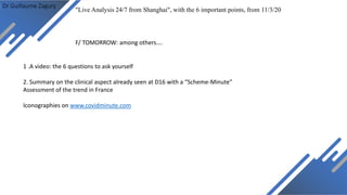 Dr Guillaume Zagury
F/ TOMORROW: among others….
"Live Analysis 24/7 from Shanghai", with the 6 important points, from 11/3/20
1 .A video: the 6 questions to ask yourself
2. Summary on the clinical aspect already seen at D16 with a “Scheme-Minute”
Assessment of the trend in France
Iconographies on www.covidminute.com
 