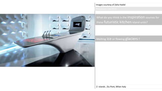 Images courtesy of Zaha Hadid
Z- islands , Du-Pont, Milan Italy
What do you think is the inspiration sources for
these futuristic kitchen island units?
Melting ice or flowing glaciers ?
Photographer: Leo Torri
 