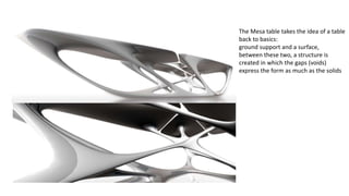 The Mesa table takes the idea of a table
back to basics:
ground support and a surface,
between these two, a structure is
created in which the gaps (voids)
express the form as much as the solids
 