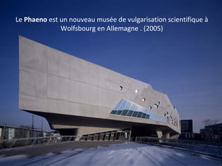 Le Phaeno est un nouveau musée de vulgarisation scientifique à 
Wolfsbourg en Allemagne . (2005)
 