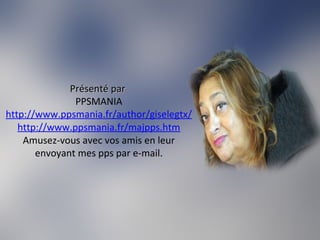 Présenté parPrésenté par
PPSMANIA
http://www.ppsmania.fr/author/giselegtx/
http://www.ppsmania.fr/majpps.htm
Amusez-vous avec vos amis en leur
envoyant mes pps par e-mail.
 