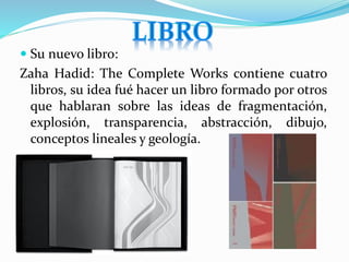  Su nuevo libro:
Zaha Hadid: The Complete Works contiene cuatro
libros, su idea fué hacer un libro formado por otros
que hablaran sobre las ideas de fragmentación,
explosión, transparencia, abstracción, dibujo,
conceptos lineales y geología.
 