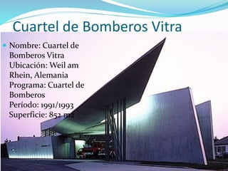 Cuartel de Bomberos Vitra
 Nombre: Cuartel de
Bomberos Vitra
Ubicación: Weil am
Rhein, Alemania
Programa: Cuartel de
Bomberos
Período: 1991/1993
Superficie: 852 m2
 