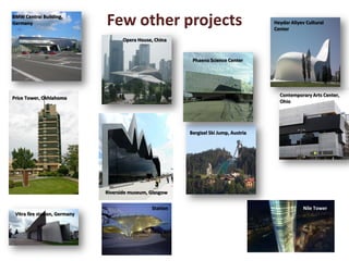 BMW Central Building,
Germany                        Few other projects                                       Heydar Aliyev Cultural
                                                                                        Center

                                      Opera House, China


                                                            Phaeno Science Center




                                                                                          Contemporary Arts Center,
Price Tower, Okhlahoma
                                                                                          Ohio




                                                           Bergisel Ski Jump, Austria




                               Riverside museum, Glasgow

                                                 Station                                            Nile Tower
 Vitra fire station, Germany
 