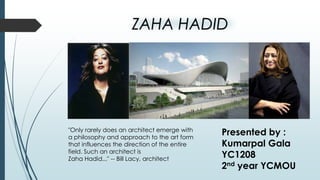 ZAHA HADID

"Only rarely does an architect emerge with
a philosophy and approach to the art form
that influences the direction of the entire
field. Such an architect is
Zaha Hadid..." -- Bill Lacy, architect

Presented by :
Kumarpal Gala
YC1208
2nd year YCMOU

 