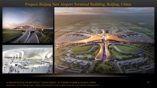 A PRESENTATION ON ARCHITECT “ZAHA HADID” BY DEEPAK KUMAR & AHMAD FARAZ 101
Project: Beijing New Airport Terminal Building, Beijing, China
REFERENCE: HTTP://WWW.ZAHA-HADID.COM/ARCHITECTURE-COMPETITION/BEIJING-AIRPORT-TERMINAL-8/
 