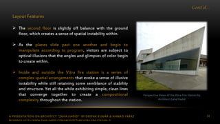 A PRESENTATION ON ARCHITECT “ZAHA HADID” BY DEEPAK KUMAR & AHMAD FARAZ 24
Cont’d…
Perspective Views of the Vitra Fire Station by
Architect Zaha Hadid
Layout Features
 The second floor is slightly off balance with the ground
floor, which creates a sense of spatial instability within.
 As the planes slide past one another and begin to
manipulate according to program, visitors are subject to
optical illusions that the angles and glimpses of color begin
to create within.
 Inside and outside the Vitra fire station is a series of
complex spatial arrangements that evoke a sense of illusive
instability while still retaining some semblance of stability
and structure. Yet all the while exhibiting simple, clean lines
that converge together to create a compositional
complexity throughout the station.
REFERENCE: HTTP://WWW.ZAHA-HADID.COM/ARCHITECTURE/VITRA-FIRE-STATION-2/
 
