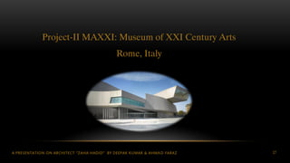 A PRESENTATION ON ARCHITECT “ZAHA HADID” BY DEEPAK KUMAR & AHMAD FARAZ 27
Project-II MAXXI: Museum of XXI Century Arts
Rome, Italy
 