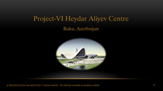 A PRESENTATION ON ARCHITECT “ZAHA HADID” BY DEEPAK KUMAR & AHMAD FARAZ 81
Project-VI Heydar Aliyev Centre
Baku, Azerbaijan
 