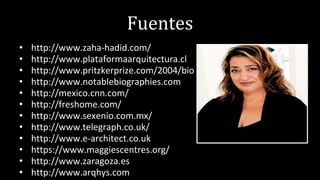 Fuentes
• http://www.zaha-hadid.com/
• http://www.plataformaarquitectura.cl
• http://www.pritzkerprize.com/2004/bio
• http://www.notablebiographies.com
• http://mexico.cnn.com/
• http://freshome.com/
• http://www.sexenio.com.mx/
• http://www.telegraph.co.uk/
• http://www.e-architect.co.uk
• https://www.maggiescentres.org/
• http://www.zaragoza.es
• http://www.arqhys.com
 