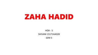 ZAHA HADID
HOA - 5
SHIVANI 15171AA028
SEM 5
 