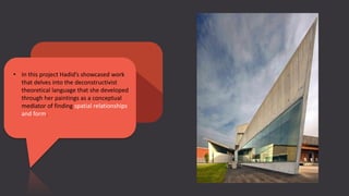 • In this project Hadid’s showcased work
that delves into the deconstructivist
theoretical language that she developed
through her paintings as a conceptual
mediator of finding spatial relationships
and form.
 