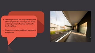 • The design unifies two very different parts
of the program: the housing of fire trucks
and the provision of various facilities for
the firefighters.
• The entrance to the building is precisely at
this junction.
 