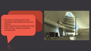 • The Library is oriented north to take
advantage of natural light and has its own
entrance.
• Plants tumble over one another with ramps
which connect, creating a continuous
circulation path.
 