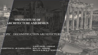OM INSTITUTE OF
ARCHITECTURE AND DESIGN
TOPIC : DECONSTRUCTION ARCHITECTURE
SUBMITTED TO : AR. GARIMA GOYAL
SUBMITTED BY : GIRDHAR
ROLL NO. : 1610463001
BRANCH: B.ARCH. 5TH SEMESTER
 