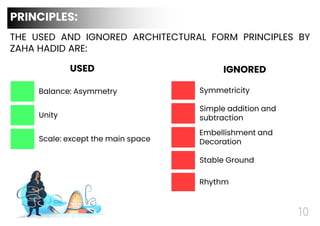Symmetricity
Simple addition and
subtraction
Embellishment and
Decoration
Stable Ground
Rhythm
Balance: Asymmetry
Unity
Scale: except the main space
PRINCIPLES:
10
THE USED AND IGNORED ARCHITECTURAL FORM PRINCIPLES BY
ZAHA HADID ARE:
USED IGNORED
 