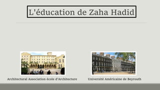 L'éducation de Zaha Hadid
Architectural Association école d’Architecture Université Américaine de Beyrouth
 