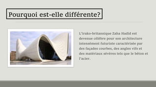 L'irako-britannique Zaha Hadid est
devenue célèbre pour son architecture
intensément futuriste caractérisée par
des façades courbes, des angles vifs et
des matériaux sévères tels que le béton et
l'acier.
Pourquoi est-elle différente?
 