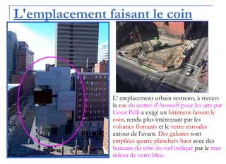 L'emplacement faisant le coin
L‘ emplacement urbain restreint, à travers
la rue du centre d'Aronoff pour les arts par
Cesar Pelli a exigé un bâtiment faisant le
coin, rendu plus intéressant par les
volumes flottants et le verre enroulés
autour de l'avant. Des galeries sont
empilées quatre planchers haut avec des
bureaux du côté du sud indiqué par le mur
rideau de verre bleu.
 
