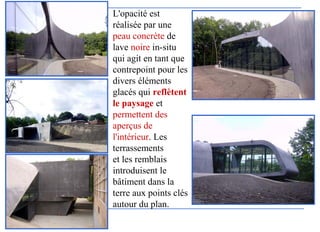 L'opacité est
réalisée par une
peau concrète de
lave noire in-situ
qui agit en tant que
contrepoint pour les
divers éléments
glacés qui reflètent
le paysage et
permettent des
aperçus de
l'intérieur. Les
terrassements
et les remblais
introduisent le
bâtiment dans la
terre aux points clés
autour du plan.
 