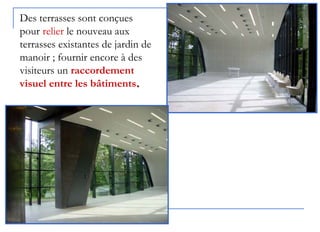 Des terrasses sont conçues
pour relier le nouveau aux
terrasses existantes de jardin de
manoir ; fournir encore à des
visiteurs un raccordement
visuel entre les bâtiments..
 