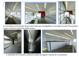 La circulation est de forme long et étroit mais pas rectangulaire, il est large au coté d’une grande
espace et étroit à coté d’une petite espace.
L’utilisation de la lumière artificiel comme un rapport visuelle de la circulation
 