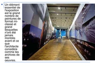  Un élément
essentiel de
l'exposition
est le grand
nombre de
peintures de
format mi-
classé et
grand
lesquelles
n'ont été
jamais
montrés
avant et ce
que
l'architecte
considère
comme les
archives de
ses
oeuvres.
 