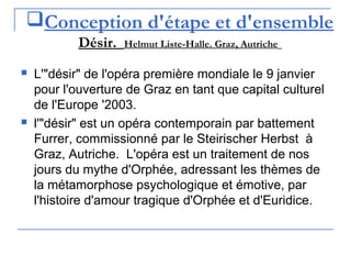 Conception d'étape et d'ensemble
Désir. Helmut Liste-Halle. Graz, Autriche
 L'"désir" de l'opéra première mondiale le 9 janvier
pour l'ouverture de Graz en tant que capital culturel
de l'Europe '2003.
 l'"désir" est un opéra contemporain par battement
Furrer, commissionné par le Steirischer Herbst à
Graz, Autriche. L'opéra est un traitement de nos
jours du mythe d'Orphée, adressant les thèmes de
la métamorphose psychologique et émotive, par
l'histoire d'amour tragique d'Orphée et d'Euridice.
 