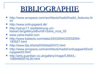 BIBLIOGRAPHIEBIBLIOGRAPHIE
 http://www.arcspace.com/architects/hadid/hadid_features.ht
ml
 http://www.ordrupgaard.dk/
 http://spl-pc11.stadtplanung.uni-
kassel.de/gallery/album81/zaha_rcca_02
 www.zaha-hadid.com
 http://www.batiactu.com/data/22032004/22032004-
183527.html
 http://www.bta.it/txt/a0/03/bta00372.html
 http://www.arcspace.com/architects/hadid/ordrupgaard3/ord
rupgaard3.html
 http://arts.guardian.co.uk/gallery/image/0,8543,-
10804950018,00.html
 