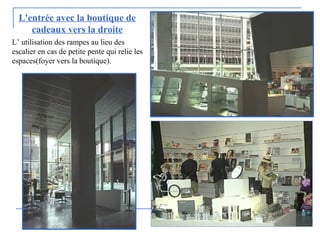 L'entrée avec la boutique de
cadeaux vers la droite
L’ utilisation des rampes au lieu des
escalier en cas de petite pente qui relie les
espaces(foyer vers la boutique).
 