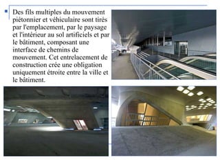  Des fils multiples du mouvement
piétonnier et véhiculaire sont tirés
par l'emplacement, par le paysage
et l'intérieur au sol artificiels et par
le bâtiment, composant une
interface de chemins de
mouvement. Cet entrelacement de
construction crée une obligation
uniquement étroite entre la ville et
le bâtiment.
 