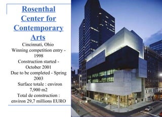 Rosenthal
Center for
Contemporary
Arts
Cincinnati, Ohio
Winning competition entry -
1998
Construction started -
October 2001
Due to be completed - Spring
2003
• Surface totale : environ
7,900 m2
Total de construction :
environ 29,7 millions EURO
 